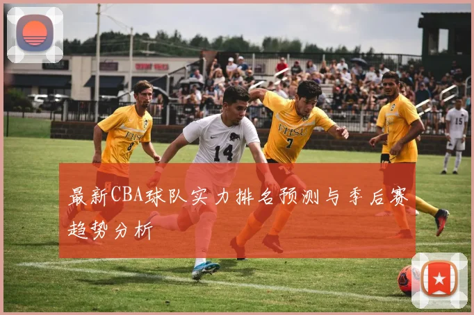 最新CBA球队实力排名预测与季后赛趋势分析