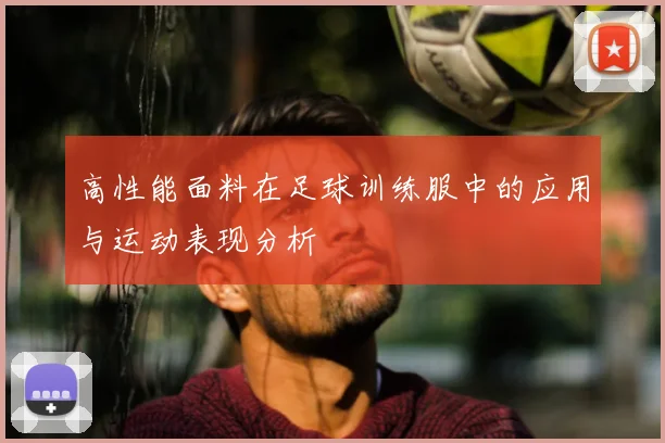高性能面料在足球训练服中的应用与运动表现分析