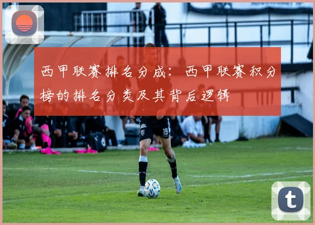 西甲联赛排名分成：西甲联赛积分榜的排名分类及其背后逻辑